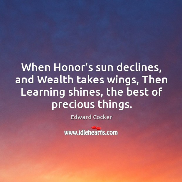 When honor’s sun declines, and wealth takes wings, then learning shines, the best of precious things. Edward Cocker Picture Quote