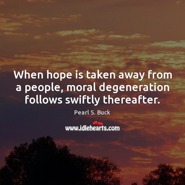 When hope is taken away from a people, moral degeneration follows swiftly thereafter. Pearl S. Buck Picture Quote