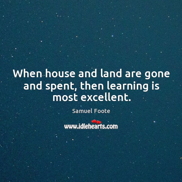 When house and land are gone and spent, then learning is most excellent. Learning Quotes Image