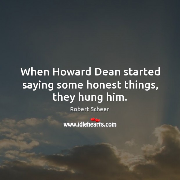 When Howard Dean started saying some honest things, they hung him. Robert Scheer Picture Quote