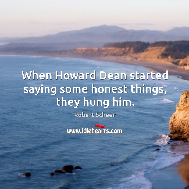 When howard dean started saying some honest things, they hung him. Robert Scheer Picture Quote