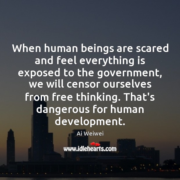 When human beings are scared and feel everything is exposed to the Ai Weiwei Picture Quote