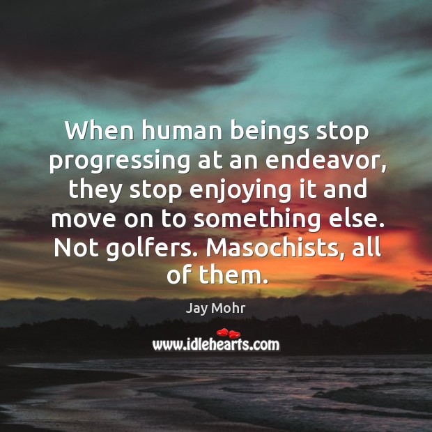 When human beings stop progressing at an endeavor, they stop enjoying it and move on to something else. Jay Mohr Picture Quote