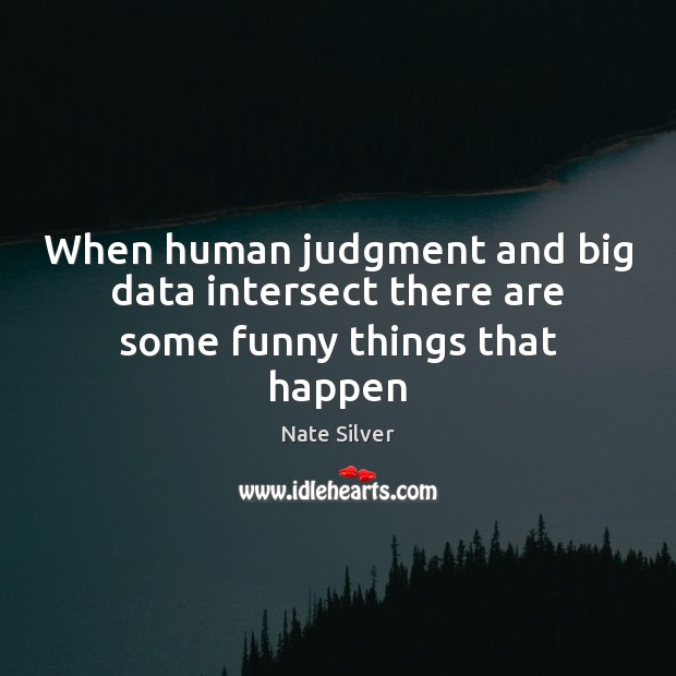 When human judgment and big data intersect there are some funny things that happen Nate Silver Picture Quote