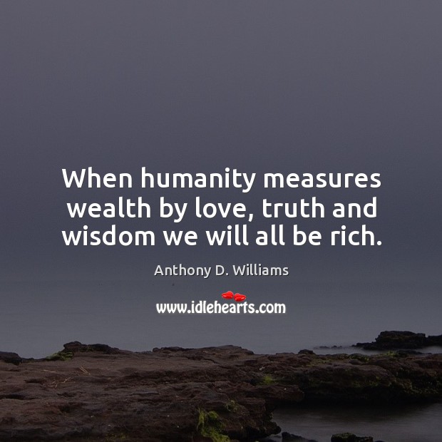 When humanity measures wealth by love, truth and wisdom we will all be rich. Anthony D. Williams Picture Quote
