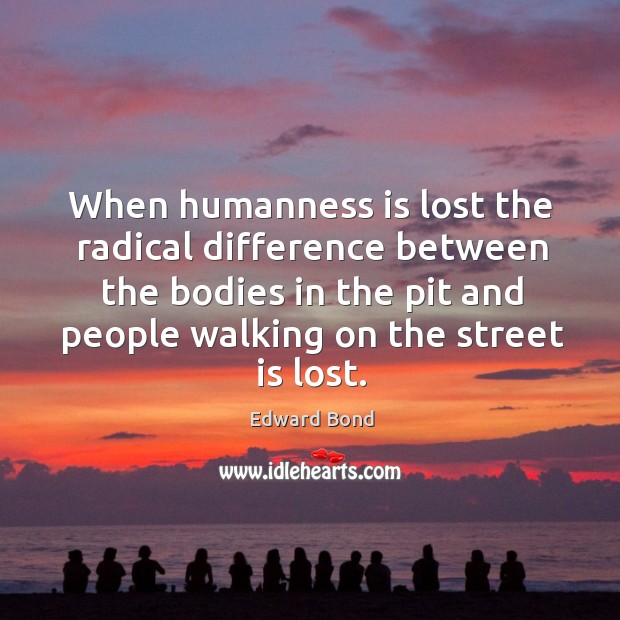 When humanness is lost the radical difference between the bodies in the pit and people walking on the street is lost. Image