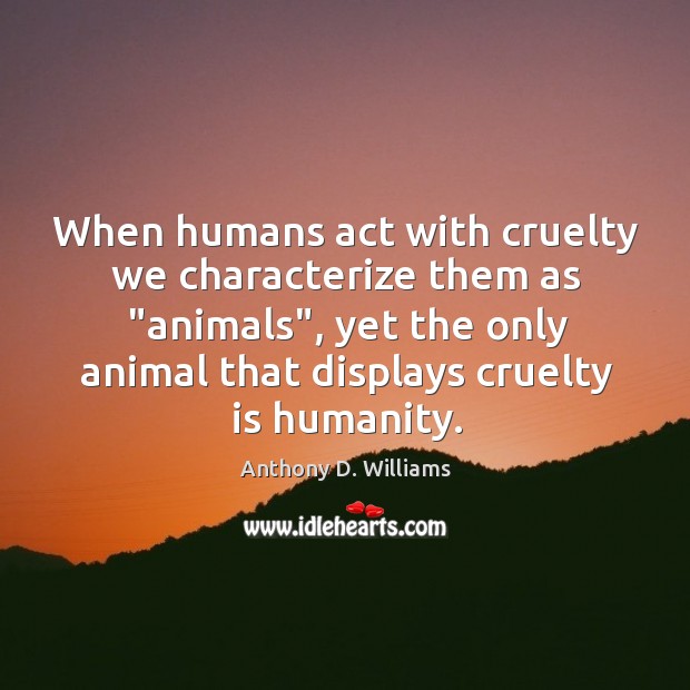 When humans act with cruelty we characterize them as “animals”, yet the Anthony D. Williams Picture Quote