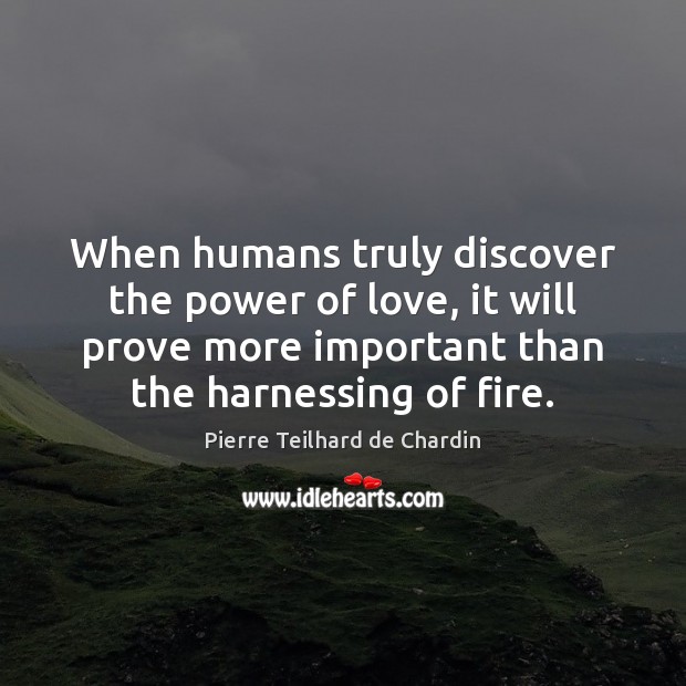 When humans truly discover the power of love, it will prove more 