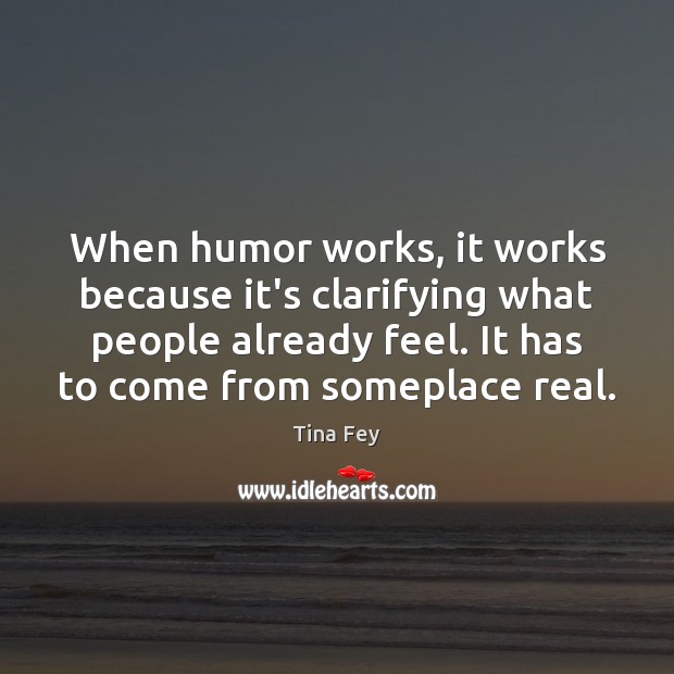 When humor works, it works because it’s clarifying what people already feel. Tina Fey Picture Quote