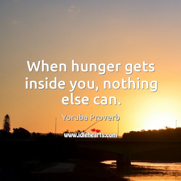 When hunger gets inside you, nothing else can. Yoruba Proverbs Image