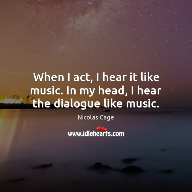 When I act, I hear it like music. In my head, I hear the dialogue like music. Nicolas Cage Picture Quote