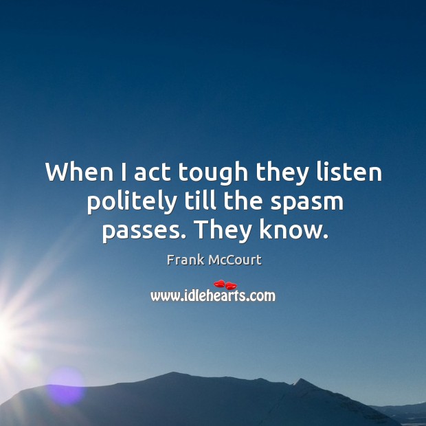 When I act tough they listen politely till the spasm passes. They know. Frank McCourt Picture Quote