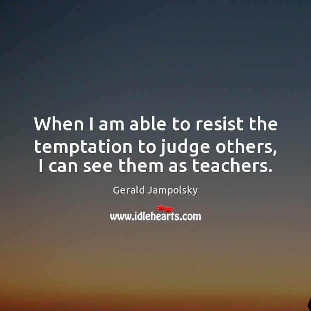 When I am able to resist the temptation to judge others, I can see them as teachers. Gerald Jampolsky Picture Quote