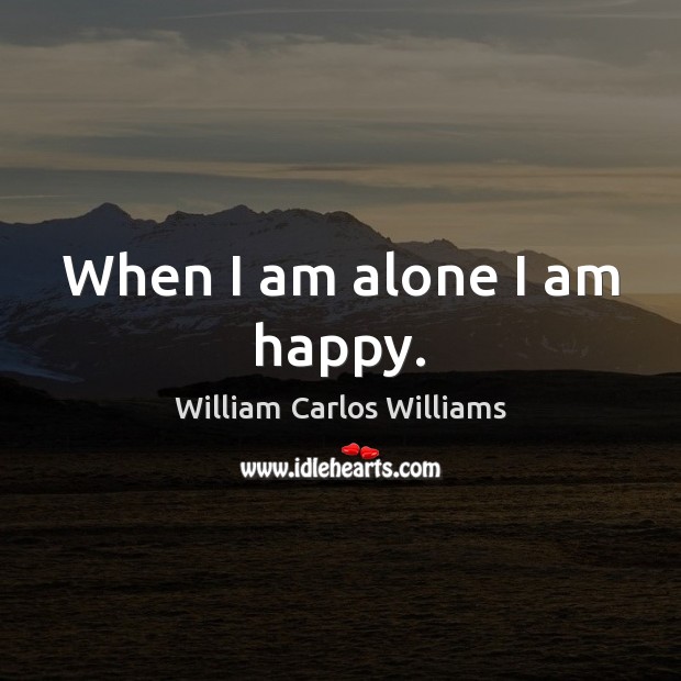 When I am alone I am happy. William Carlos Williams Picture Quote