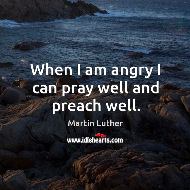 When I am angry I can pray well and preach well. Martin Luther Picture Quote