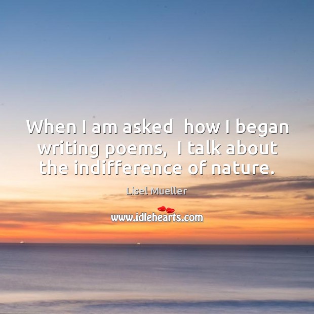 When I am asked  how I began writing poems,  I talk about the indifference of nature. Lisel Mueller Picture Quote