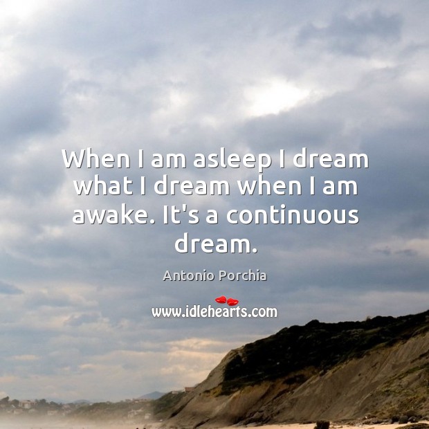 When I am asleep I dream what I dream when I am awake. It’s a continuous dream. Antonio Porchia Picture Quote