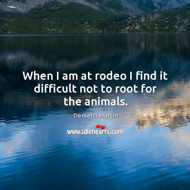When I am at rodeo I find it difficult not to root for the animals. Demetri Martin Picture Quote