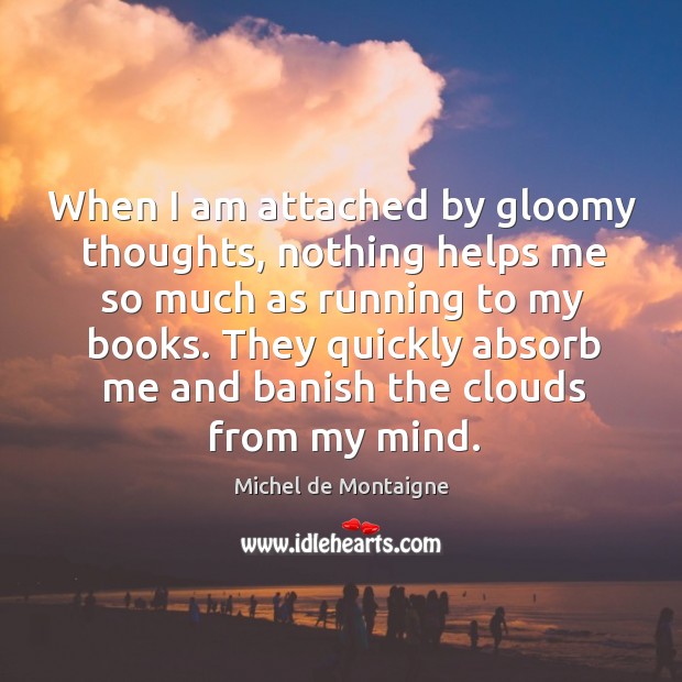 When I am attached by gloomy thoughts, nothing helps me so much Michel de Montaigne Picture Quote