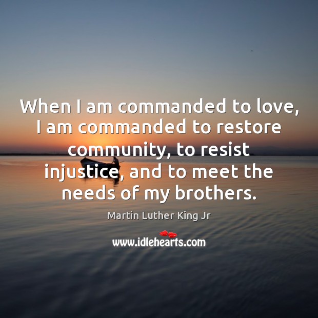When I am commanded to love, I am commanded to restore community, Martin Luther King Jr Picture Quote
