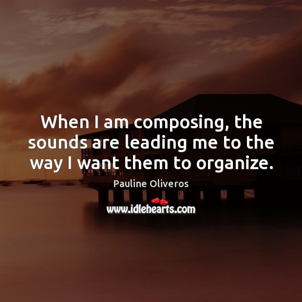 When I am composing, the sounds are leading me to the way I want them to organize. Image
