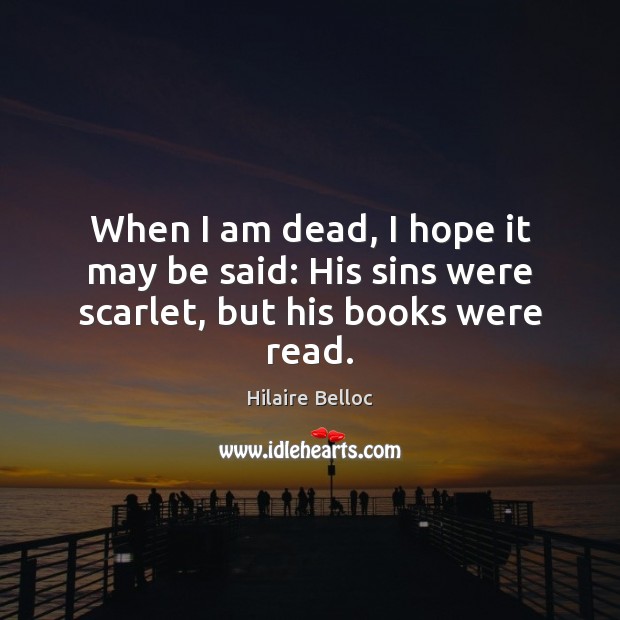 When I am dead, I hope it may be said: His sins were scarlet, but his books were read. Hilaire Belloc Picture Quote