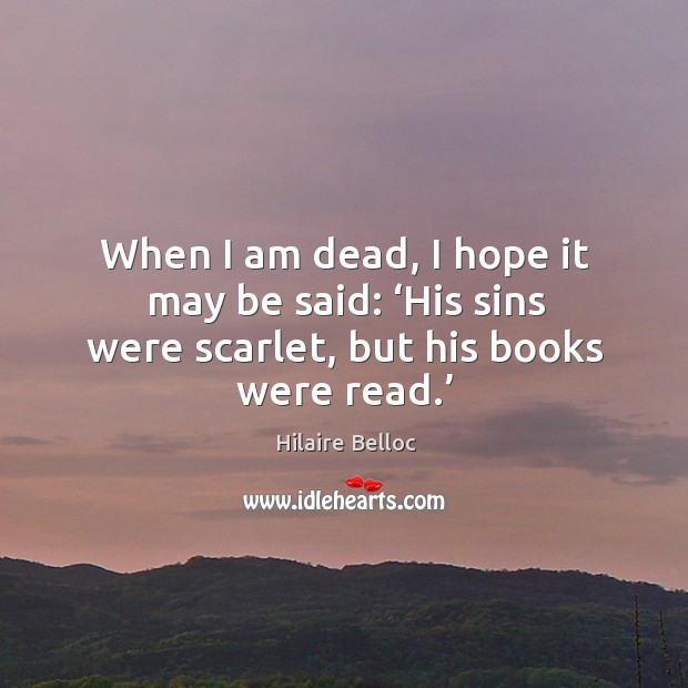 When I am dead, I hope it may be said: ‘his sins were scarlet, but his books were read.’ Hilaire Belloc Picture Quote