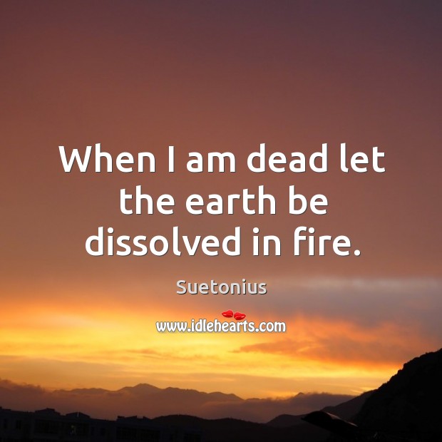 When I am dead let the earth be dissolved in fire. Suetonius Picture Quote