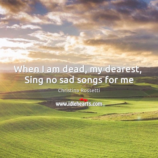 When I am dead, my dearest,  Sing no sad songs for me Christina Rossetti Picture Quote