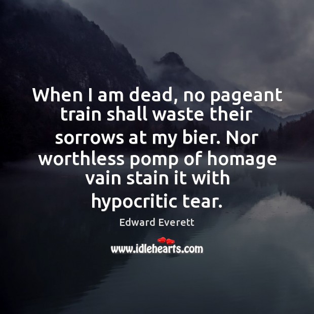 When I am dead, no pageant train shall waste their sorrows at Edward Everett Picture Quote
