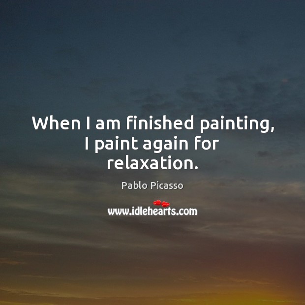 When I am finished painting, I paint again for relaxation. Pablo Picasso Picture Quote