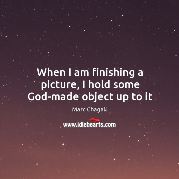When I am finishing a picture, I hold some God-made object up to it Marc Chagall Picture Quote