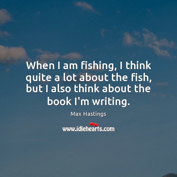 When I am fishing, I think quite a lot about the fish, Max Hastings Picture Quote