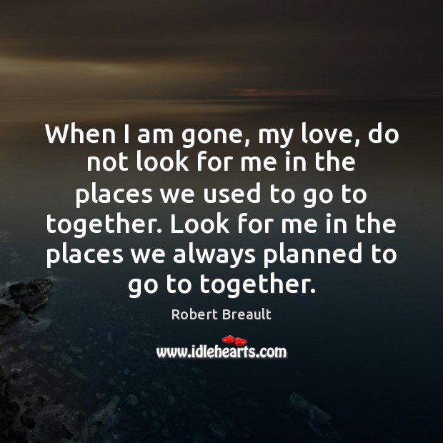 When I am gone, my love, do not look for me in Robert Breault Picture Quote