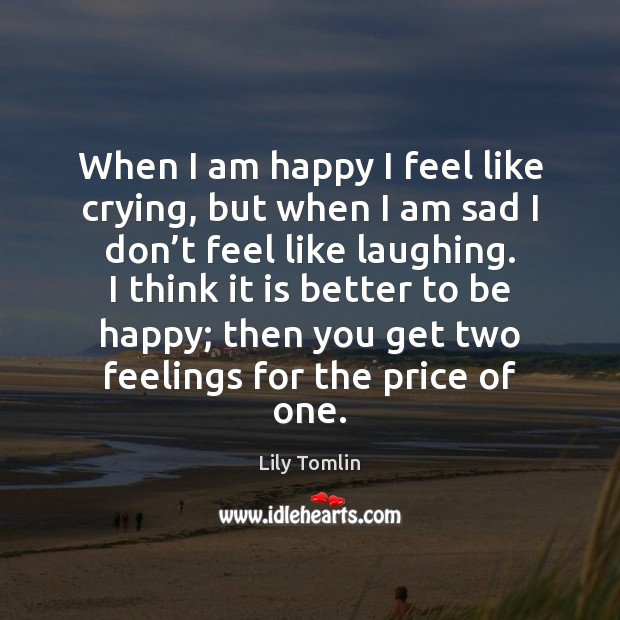 When I am happy I feel like crying, but when I am Image