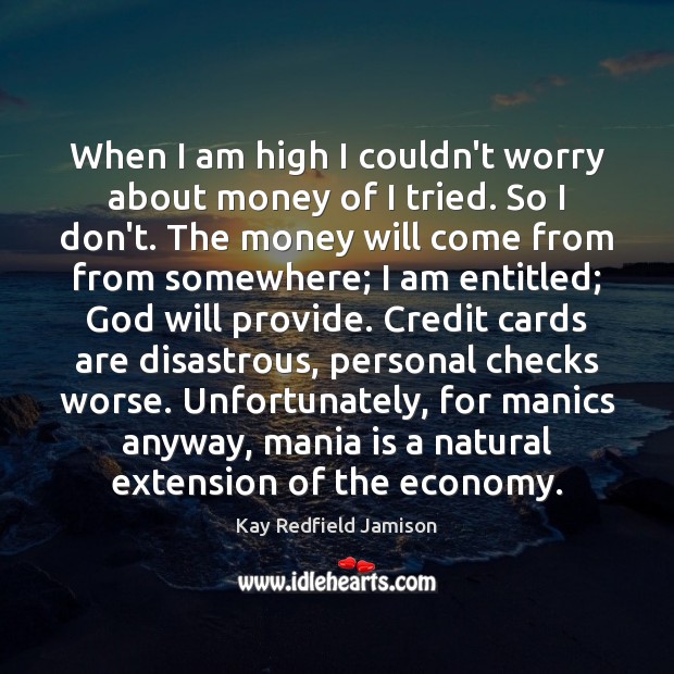 When I am high I couldn’t worry about money of I tried. Kay Redfield Jamison Picture Quote