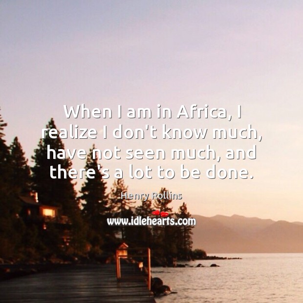 When I am in Africa, I realize I don’t know much, have Henry Rollins Picture Quote