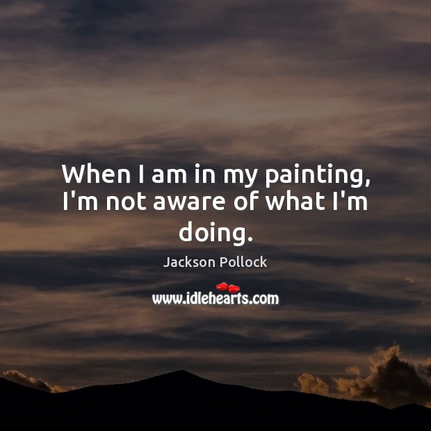 When I am in my painting, I’m not aware of what I’m doing. Jackson Pollock Picture Quote
