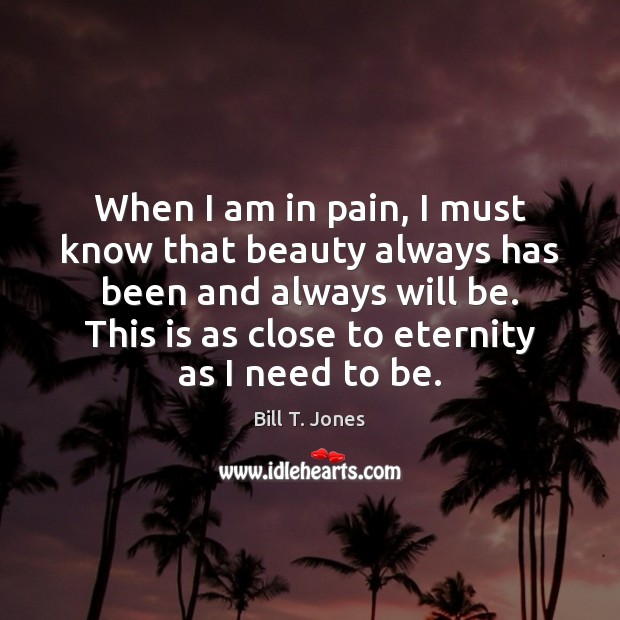 When I am in pain, I must know that beauty always has Bill T. Jones Picture Quote