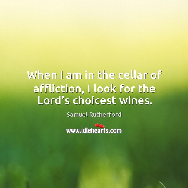 When I am in the cellar of affliction, I look for the lord’s choicest wines. Samuel Rutherford Picture Quote