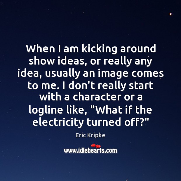 When I am kicking around show ideas, or really any idea, usually Eric Kripke Picture Quote