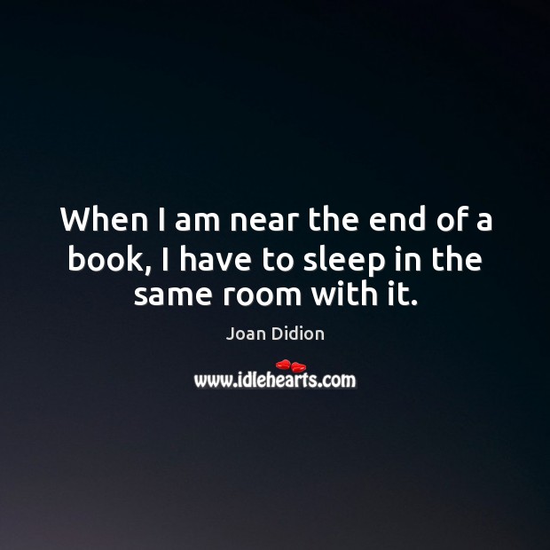 When I am near the end of a book, I have to sleep in the same room with it. Joan Didion Picture Quote