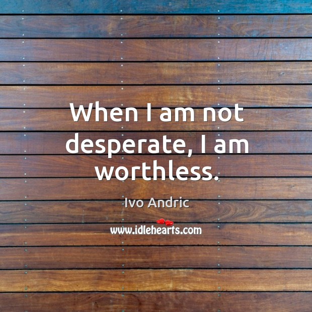 When I am not desperate, I am worthless. Ivo Andric Picture Quote