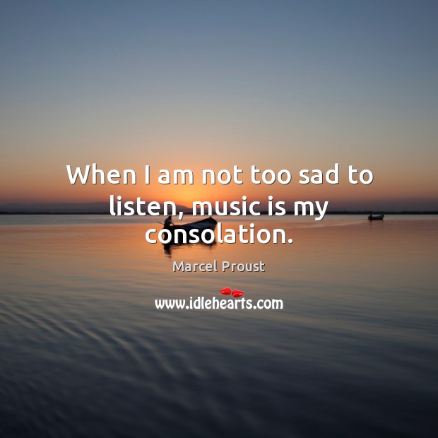 When I am not too sad to listen, music is my consolation. Marcel Proust Picture Quote