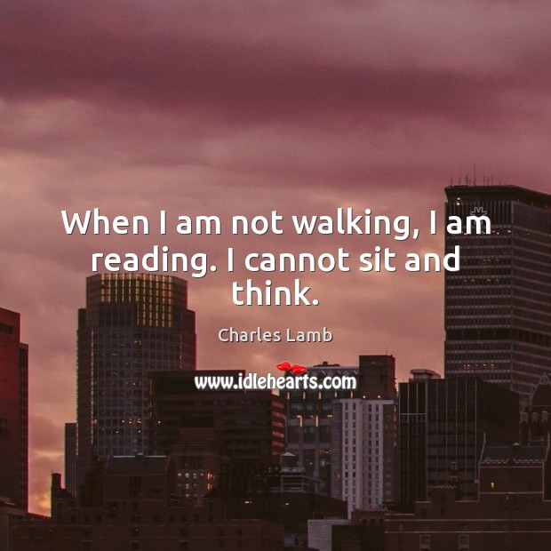 When I am not walking, I am reading. I cannot sit and think. Charles Lamb Picture Quote