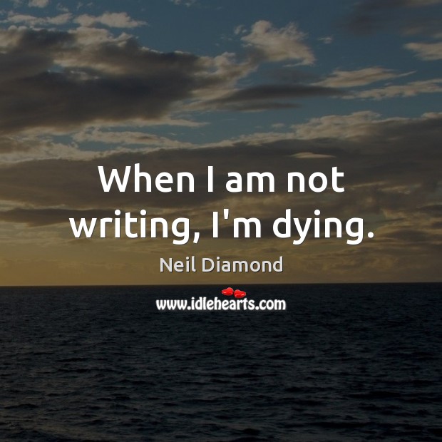 When I am not writing, I’m dying. Neil Diamond Picture Quote