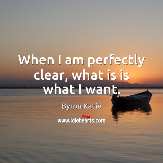 When I am perfectly clear, what is is what I want. Byron Katie Picture Quote