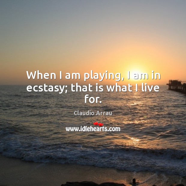When I am playing, I am in ecstasy; that is what I live for. Claudio Arrau Picture Quote