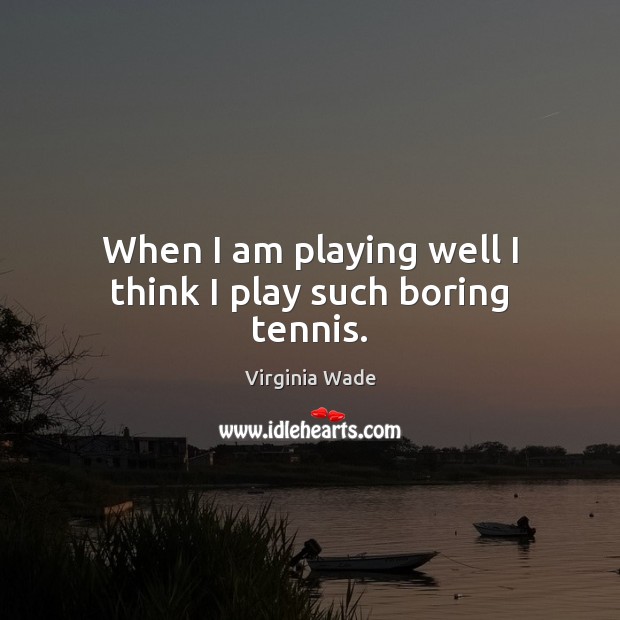 When I am playing well I think I play such boring tennis. Virginia Wade Picture Quote