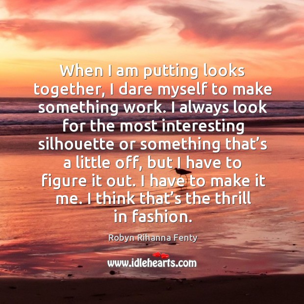 When I am putting looks together, I dare myself to make something work. Robyn Rihanna Fenty Picture Quote